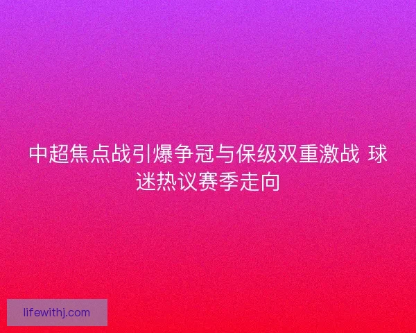 中超焦点战引爆争冠与保级双重激战 球迷热议赛季走向