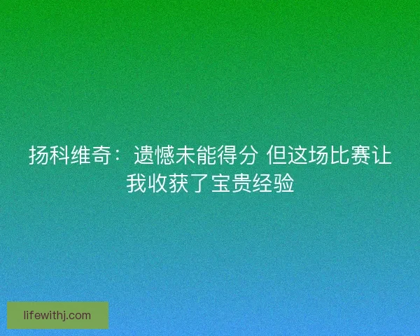 扬科维奇：遗憾未能得分 但这场比赛让我收获了宝贵经验