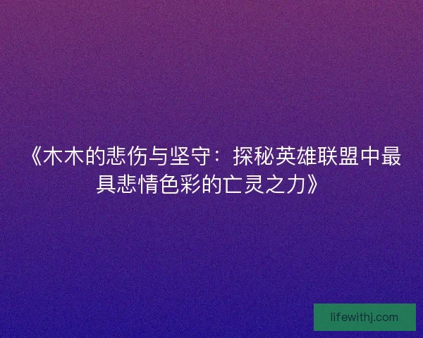 《木木的悲伤与坚守：探秘英雄联盟中最具悲情色彩的亡灵之力》