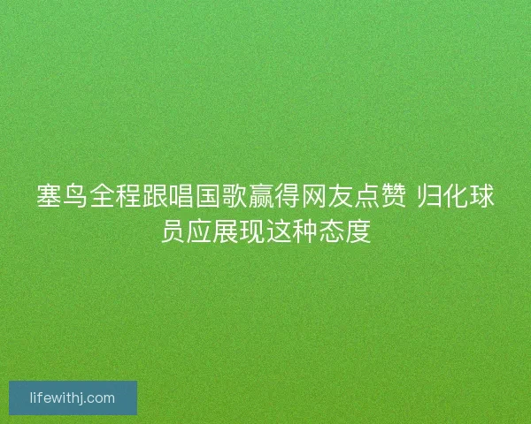 塞鸟全程跟唱国歌赢得网友点赞 归化球员应展现这种态度