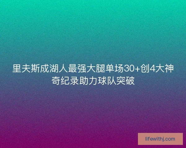 里夫斯成湖人最强大腿单场30+创4大神奇纪录助力球队突破