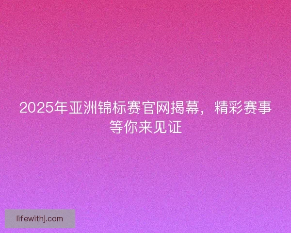 2025年亚洲锦标赛官网揭幕，精彩赛事等你来见证