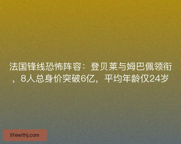 法国锋线恐怖阵容：登贝莱与姆巴佩领衔，8人总身价突破6亿，平均年龄仅24岁