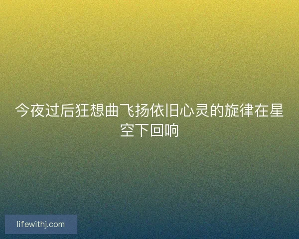今夜过后狂想曲飞扬依旧心灵的旋律在星空下回响