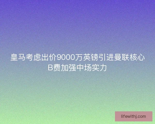 皇马考虑出价9000万英镑引进曼联核心B费加强中场实力