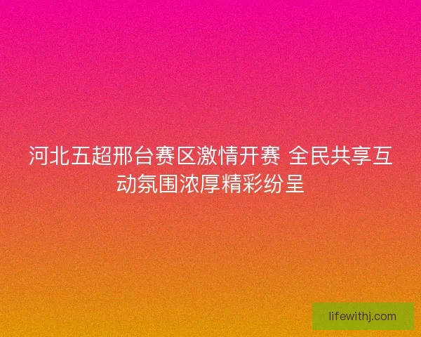 河北五超邢台赛区激情开赛 全民共享互动氛围浓厚精彩纷呈
