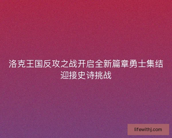 洛克王国反攻之战开启全新篇章勇士集结迎接史诗挑战