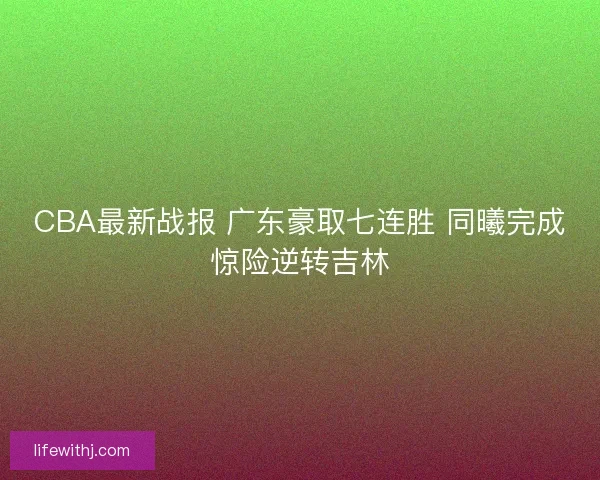 CBA最新战报 广东豪取七连胜 同曦完成惊险逆转吉林