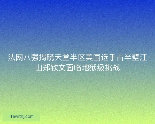 法网八强揭晓天堂半区美国选手占半壁江山郑钦文面临地狱级挑战