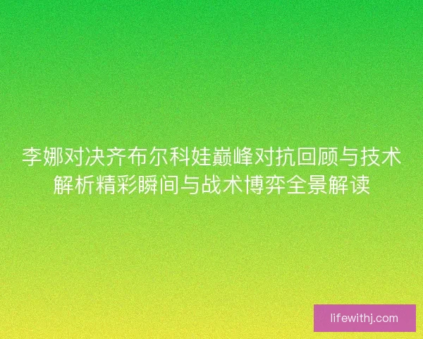 李娜对决齐布尔科娃巅峰对抗回顾与技术解析精彩瞬间与战术博弈全景解读