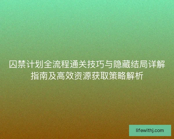 囚禁计划全流程通关技巧与隐藏结局详解指南及高效资源获取策略解析